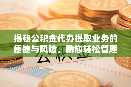 朗县揭秘公积金代办提取业务的便捷与风险，助您轻松管理财务