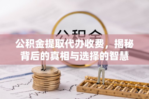 朗县公积金提取代办收费，揭秘背后的真相与选择的智慧
