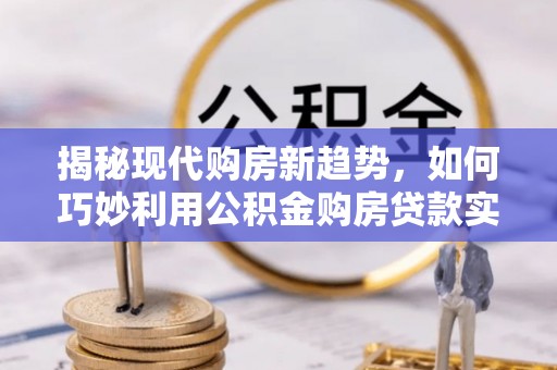 朗县揭秘现代购房新趋势，如何巧妙利用公积金购房贷款实现梦想家园