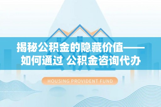 朗县揭秘公积金的隐藏价值——如何通过 公积金咨询代办提取 优化财富管理