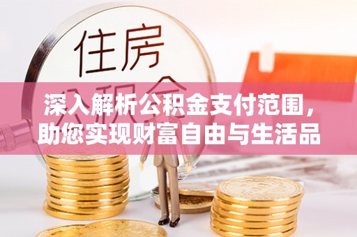 朗县深入解析公积金支付范围，助您实现财富自由与生活品质提升