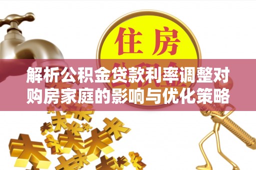 朗县解析公积金贷款利率调整对购房家庭的影响与优化策略