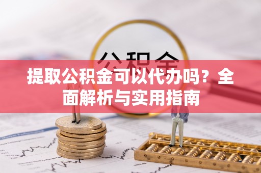 朗县提取公积金可以代办吗？全面解析与实用指南