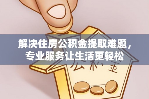 朗县解决住房公积金提取难题，专业服务让生活更轻松
