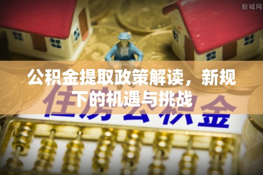 朗县公积金提取政策解读，新规下的机遇与挑战