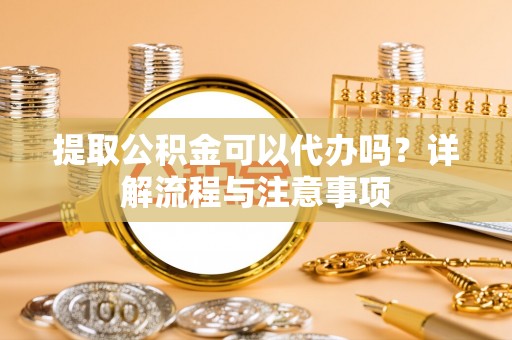 朗县提取公积金可以代办吗？详解流程与注意事项