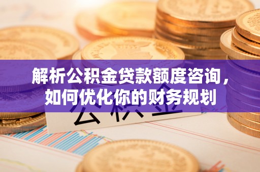 朗县解析公积金贷款额度咨询，如何优化你的财务规划