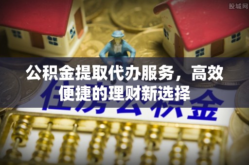 朗县公积金提取代办服务，高效便捷的理财新选择