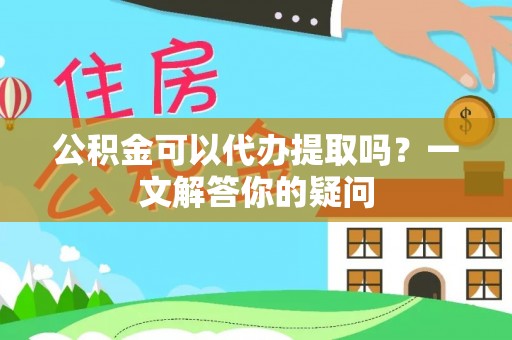 朗县公积金可以代办提取吗？一文解答你的疑问