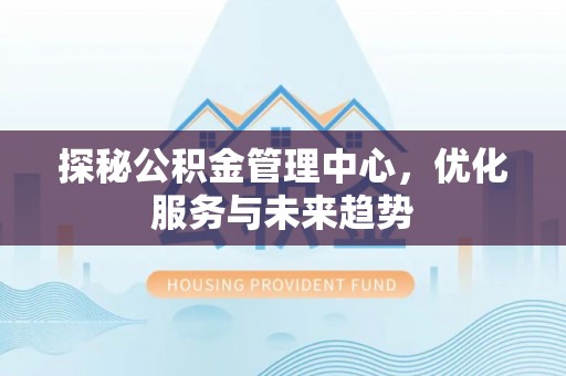 朗县探秘公积金管理中心，优化服务与未来趋势
