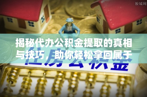 朗县揭秘代办公积金提取的真相与技巧，助你轻松拿回属于你的钱