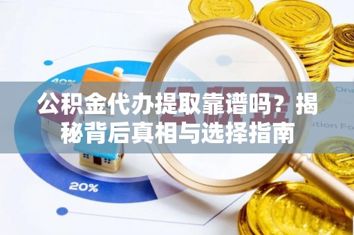 朗县公积金代办提取靠谱吗？揭秘背后真相与选择指南