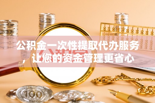 朗县公积金一次性提取代办服务，让您的资金管理更省心