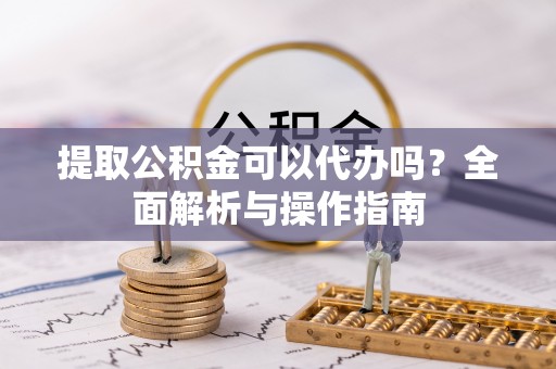 朗县提取公积金可以代办吗？全面解析与操作指南
