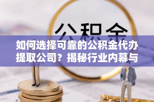 朗县如何选择可靠的公积金代办提取公司？揭秘行业内幕与服务指南