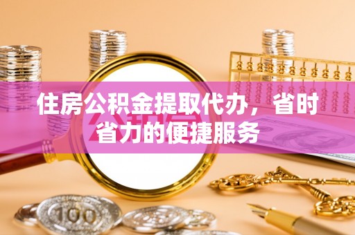朗县住房公积金提取代办，省时省力的便捷服务