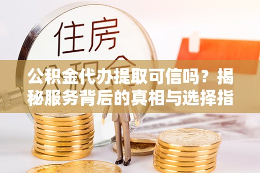 朗县公积金代办提取可信吗？揭秘服务背后的真相与选择指南