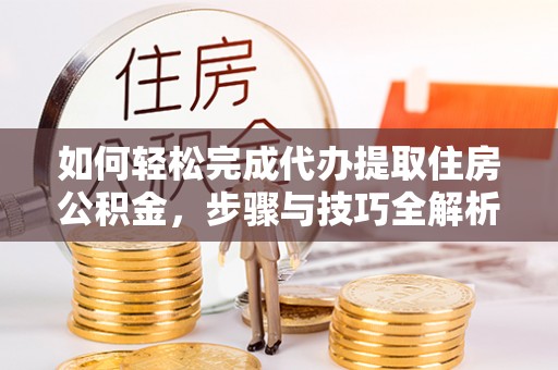 朗县如何轻松完成代办提取住房公积金，步骤与技巧全解析