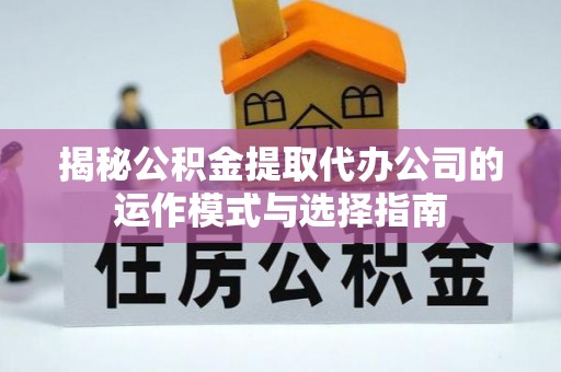朗县揭秘公积金提取代办公司的运作模式与选择指南