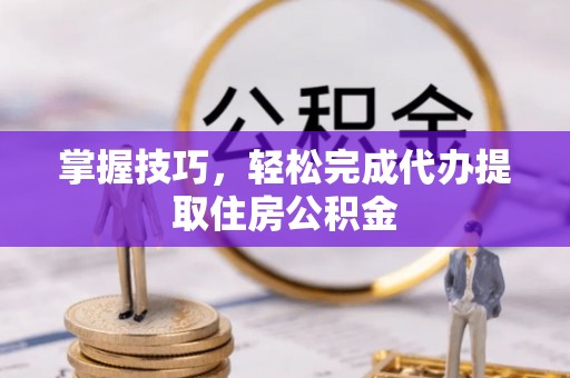 朗县掌握技巧，轻松完成代办提取住房公积金