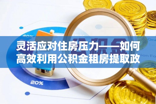 朗县灵活应对住房压力——如何高效利用公积金租房提取政策