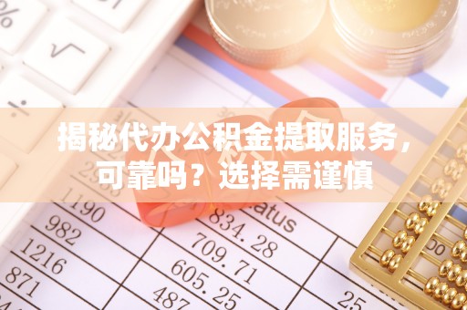 朗县揭秘代办公积金提取服务，可靠吗？选择需谨慎