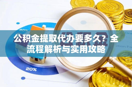 朗县公积金提取代办要多久？全流程解析与实用攻略