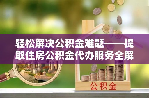 朗县轻松解决公积金难题——提取住房公积金代办服务全解析