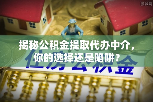 朗县揭秘公积金提取代办中介，你的选择还是陷阱？