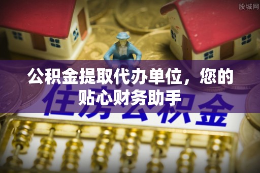 朗县公积金提取代办单位，您的贴心财务助手