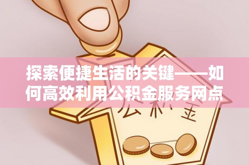 朗县探索便捷生活的关键——如何高效利用公积金服务网点查询功能