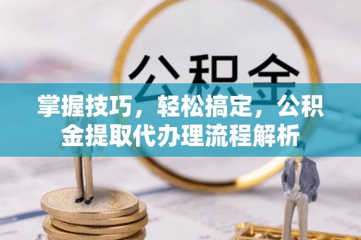 朗县掌握技巧，轻松搞定，公积金提取代办理流程解析