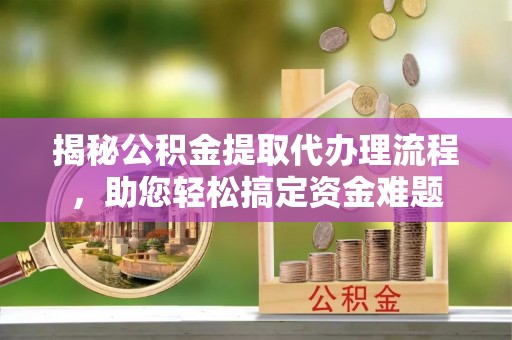 朗县揭秘公积金提取代办理流程，助您轻松搞定资金难题