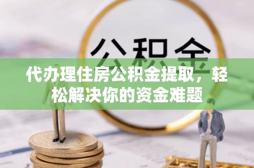 朗县代办理住房公积金提取，轻松解决你的资金难题