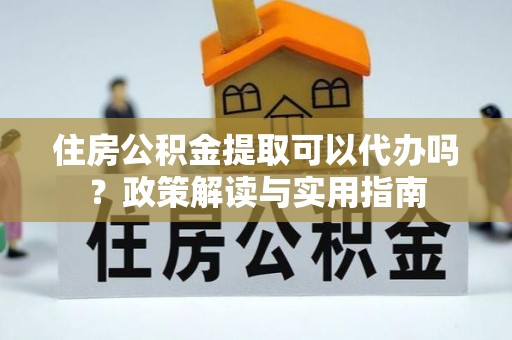 朗县住房公积金提取可以代办吗？政策解读与实用指南
