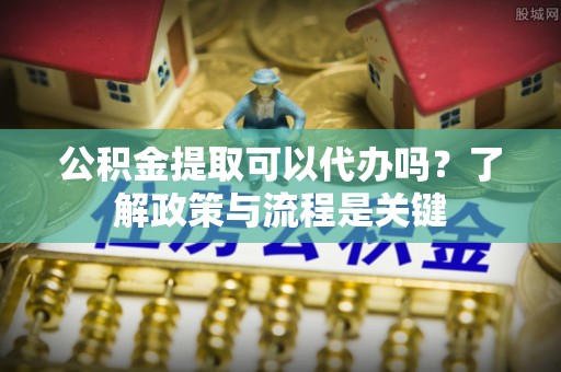 朗县公积金提取可以代办吗？了解政策与流程是关键