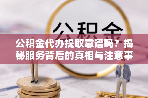 朗县公积金代办提取靠谱吗？揭秘服务背后的真相与注意事项