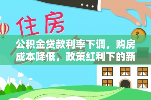 朗县公积金贷款利率下调，购房成本降低，政策红利下的新机遇