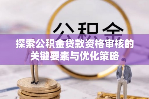 朗县探索公积金贷款资格审核的关键要素与优化策略