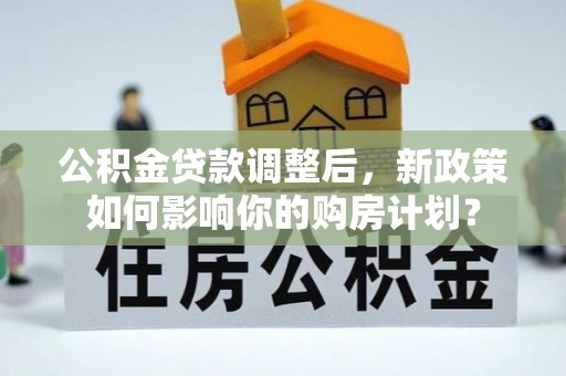朗县公积金贷款调整后，新政策如何影响你的购房计划？