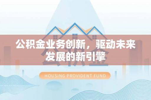 朗县公积金业务创新，驱动未来发展的新引擎