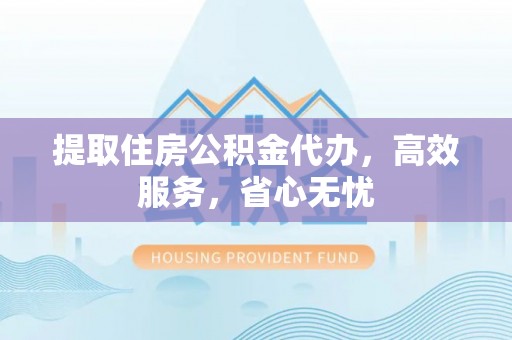 朗县提取住房公积金代办，高效服务，省心无忧