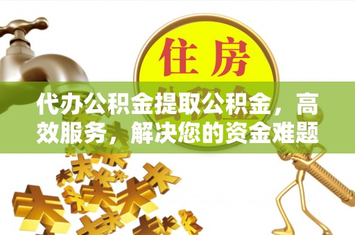 朗县代办公积金提取公积金，高效服务，解决您的资金难题