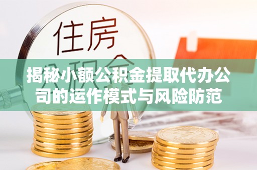 朗县揭秘小额公积金提取代办公司的运作模式与风险防范
