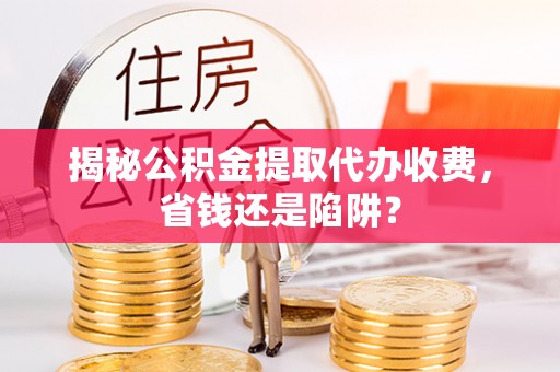 朗县揭秘公积金提取代办收费，省钱还是陷阱？