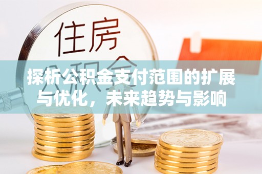 朗县探析公积金支付范围的扩展与优化，未来趋势与影响
