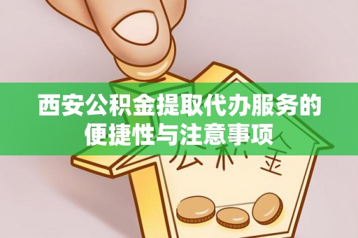 朗县西安公积金提取代办服务的便捷性与注意事项