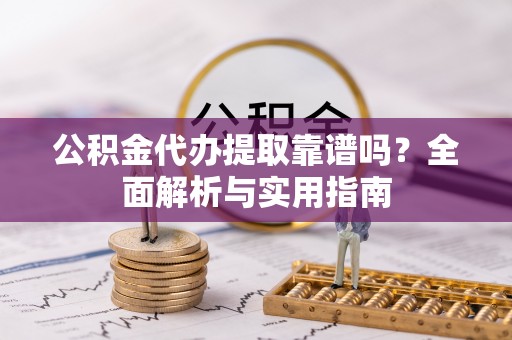 朗县公积金代办提取靠谱吗？全面解析与实用指南