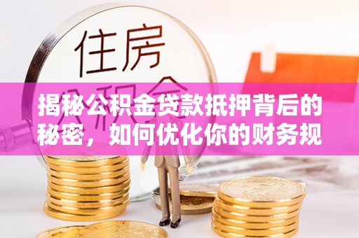 朗县揭秘公积金贷款抵押背后的秘密，如何优化你的财务规划