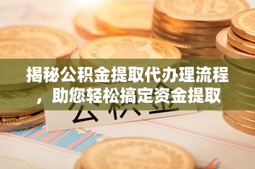 朗县揭秘公积金提取代办理流程，助您轻松搞定资金提取